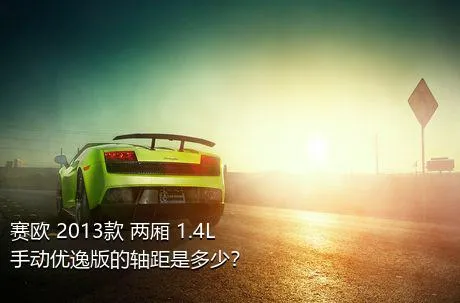 赛欧 2013款 两厢 1.4L 手动优逸版的轴距是多少？