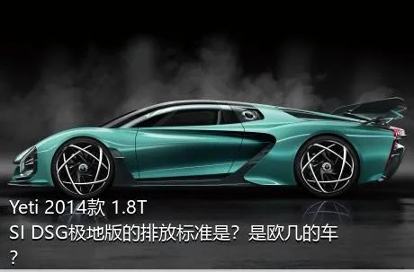 Yeti 2014款 1.8TSI DSG极地版的排放标准是？是欧几的车？