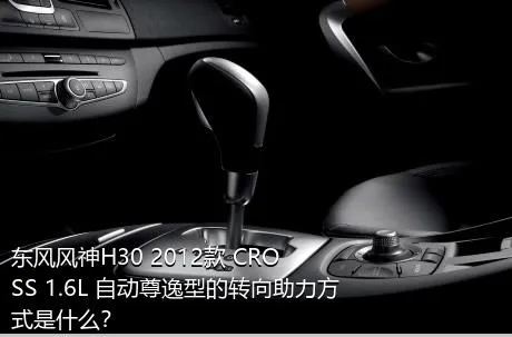 东风风神H30 2012款 CROSS 1.6L 自动尊逸型的转向助力方式是什么？