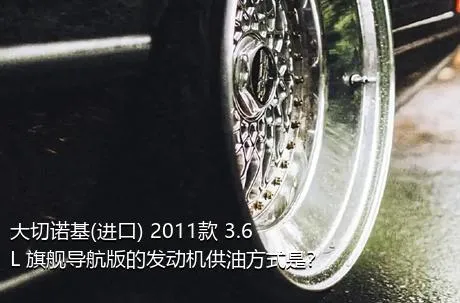 大切诺基(进口) 2011款 3.6L 旗舰导航版的发动机供油方式是？