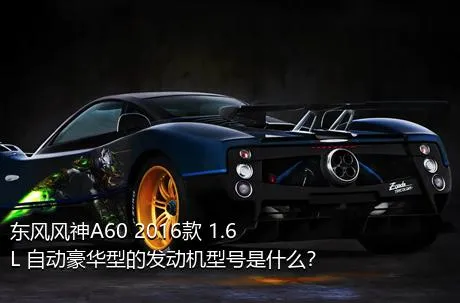 东风风神A60 2016款 1.6L 自动豪华型的发动机型号是什么？