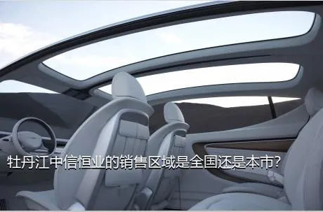 牡丹江中信恒业的销售区域是全国还是本市？
