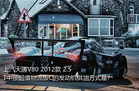 上汽大通V80 2012款 2.5T中顶超值物流版C的发动机供油方式是？