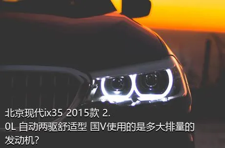 北京现代ix35 2015款 2.0L 自动两驱舒适型 国V使用的是多大排量的发动机？