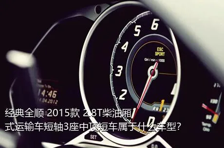 经典全顺 2015款 2.8T柴油厢式运输车短轴3座中顶短车属于什么车型？