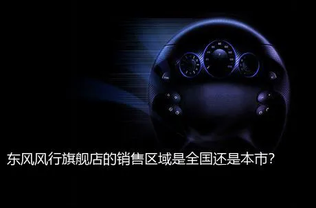东风风行旗舰店的销售区域是全国还是本市？
