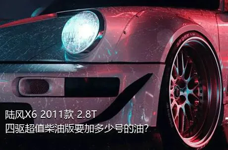 陆风X6 2011款 2.8T 四驱超值柴油版要加多少号的油？