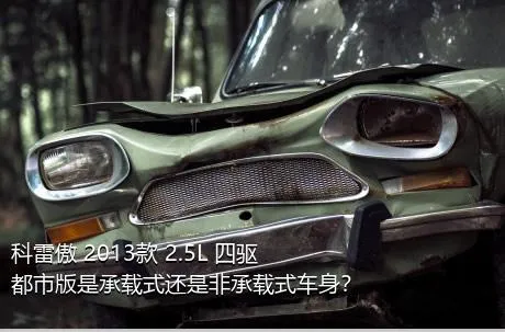 科雷傲 2013款 2.5L 四驱都市版是承载式还是非承载式车身？