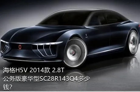 海格H5V 2014款 2.8T公务版豪华型SC28R143Q4多少钱？