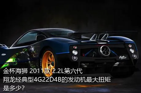 金杯海狮 2011款 2.2L第六代翔龙经典型4G22D4B的发动机最大扭矩是多少？