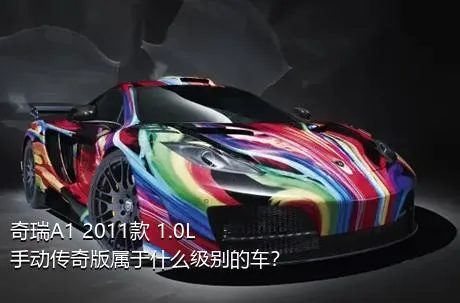 奇瑞A1 2011款 1.0L 手动传奇版属于什么级别的车？