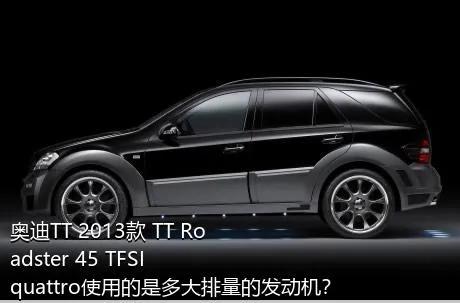奥迪TT 2013款 TT Roadster 45 TFSI quattro使用的是多大排量的发动机？