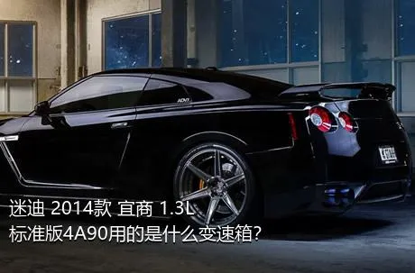 迷迪 2014款 宜商 1.3L 标准版4A90用的是什么变速箱？