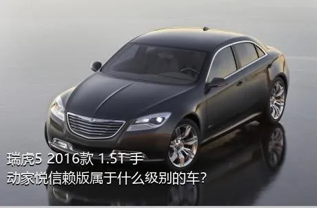 瑞虎5 2016款 1.5T 手动家悦信赖版属于什么级别的车？