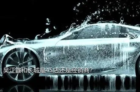 吴江鑫和长城是4S店还是经销商？