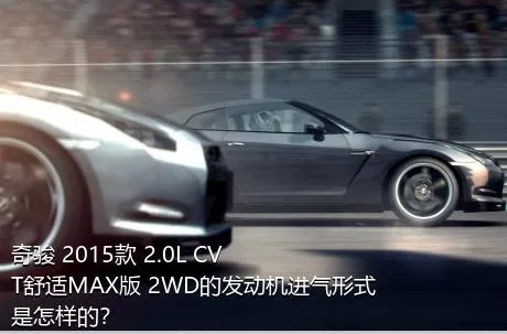 奇骏 2015款 2.0L CVT舒适MAX版 2WD的发动机进气形式是怎样的？