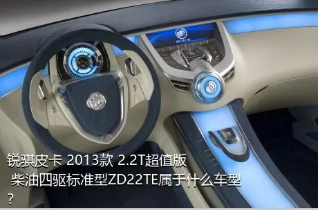 锐骐皮卡 2013款 2.2T超值版 柴油四驱标准型ZD22TE属于什么车型？