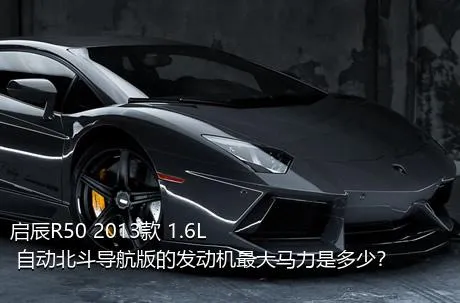 启辰R50 2013款 1.6L 自动北斗导航版的发动机最大马力是多少？