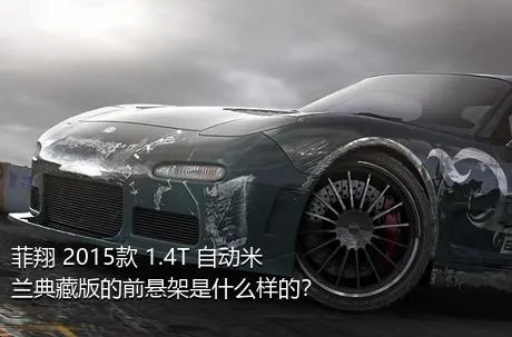 菲翔 2015款 1.4T 自动米兰典藏版的前悬架是什么样的？