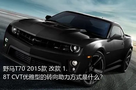 野马T70 2015款 改款 1.8T CVT优雅型的转向助力方式是什么？