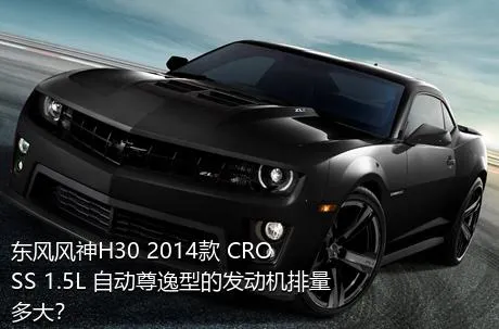 东风风神H30 2014款 CROSS 1.5L 自动尊逸型的发动机排量多大？