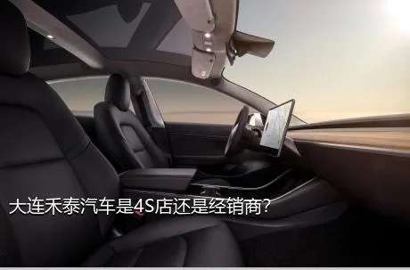 大连禾泰汽车是4S店还是经销商？