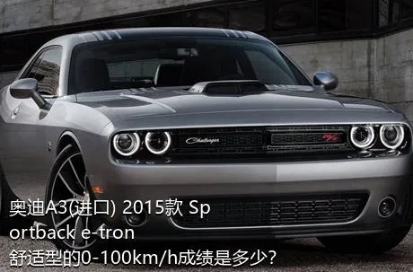奥迪A3(进口) 2015款 Sportback e-tron 舒适型的0-100km/h成绩是多少？