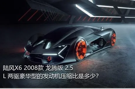 陆风X6 2008款 龙腾版 2.5L 两驱豪华型的发动机压缩比是多少？