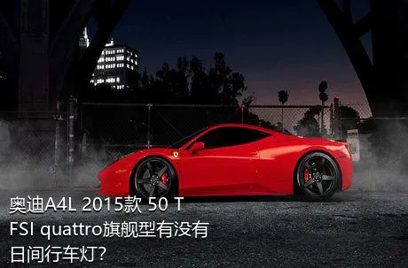 奥迪A4L 2015款 50 TFSI quattro旗舰型有没有日间行车灯？