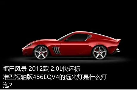 福田风景 2012款 2.0L快运标准型短轴版486EQV4的远光灯是什么灯泡？