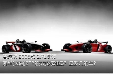 阁瑞斯 2008款 2.7L御领 豪华(长轴)2TR的排放标准是？是欧几的车？