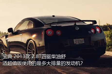 宝典 2013款 2.8T四驱柴油舒适超值版使用的是多大排量的发动机？