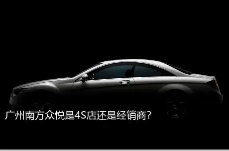 广州南方众悦是4S店还是经销商？