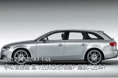 逸动 2015款 XT 1.6L 手动俊酷型 国IV的排放标准是？是欧几的车？