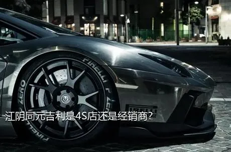江阴同元吉利是4S店还是经销商？