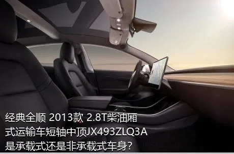 经典全顺 2013款 2.8T柴油厢式运输车短轴中顶JX493ZLQ3A是承载式还是非承载式车身？