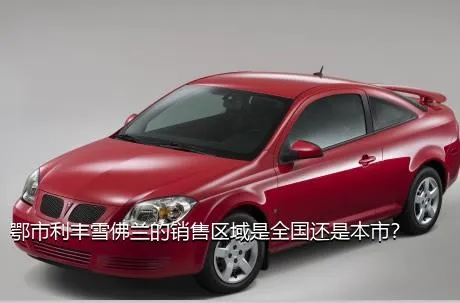 鄂市利丰雪佛兰的销售区域是全国还是本市？