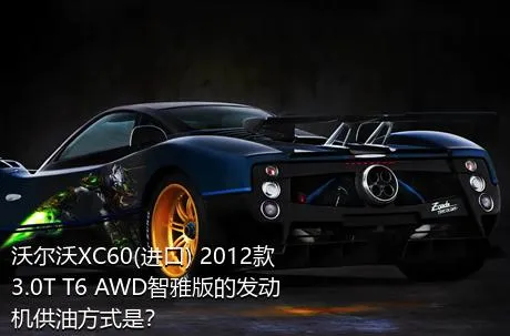 沃尔沃XC60(进口) 2012款 3.0T T6 AWD智雅版的发动机供油方式是？