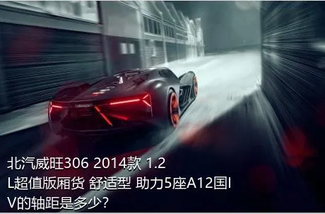 北汽威旺306 2014款 1.2L超值版厢货 舒适型 助力5座A12国IV的轴距是多少？