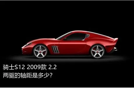 骑士S12 2009款 2.2 两驱的轴距是多少？