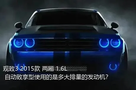 观致3 2015款 两厢 1.6L 自动致享型使用的是多大排量的发动机？