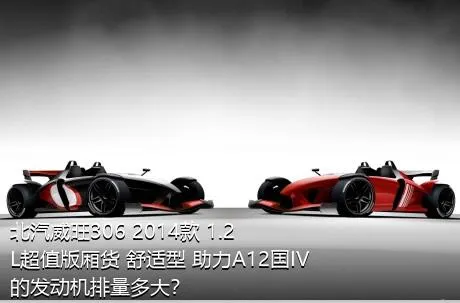 北汽威旺306 2014款 1.2L超值版厢货 舒适型 助力A12国IV的发动机排量多大？