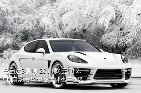 马自达3星骋 2011款 三厢 2.0L 自动豪华型属于什么车型？