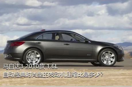 马自达3 2010款 1.6L 自动经典时尚型的发动机压缩比是多少？