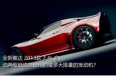 全新胜达 2013款 2.4L 自动两驱舒适型使用的是多大排量的发动机？