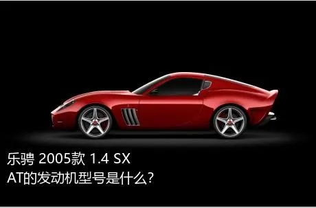 乐骋 2005款 1.4 SX AT的发动机型号是什么？