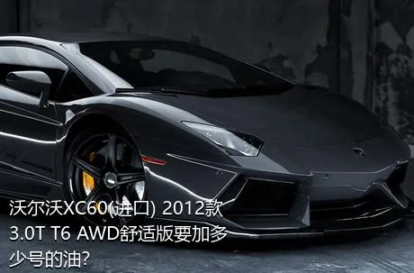 沃尔沃XC60(进口) 2012款 3.0T T6 AWD舒适版要加多少号的油？
