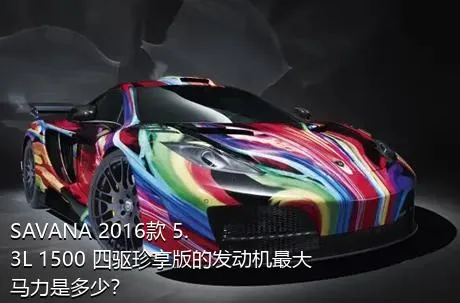 SAVANA 2016款 5.3L 1500 四驱珍享版的发动机最大马力是多少？