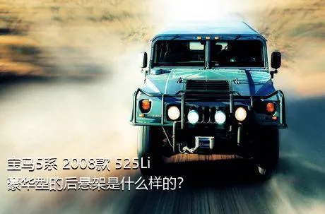 宝马5系 2008款 525Li 豪华型的后悬架是什么样的？