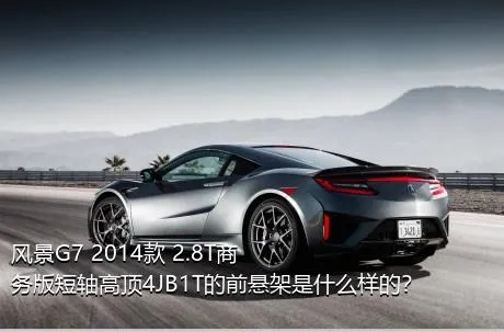 风景G7 2014款 2.8T商务版短轴高顶4JB1T的前悬架是什么样的？
